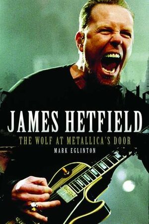 James Hetfield: The Wolf at Metallica's Door by Mark Eglinton