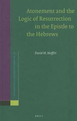 Atonement and the Logic of Resurrection in the Epistle to the Hebrews by David M. Moffitt
