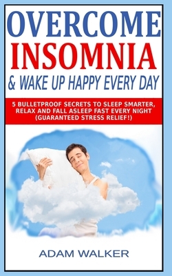 Overcome Insomnia & Wake Up Happy Every Day: 5 Bulletproof Secrets to Sleep Smarter, Relax and Fall Asleep Fast Every Night (Guaranteed Stress Relief! by Alexis Matthew, Adam Walker