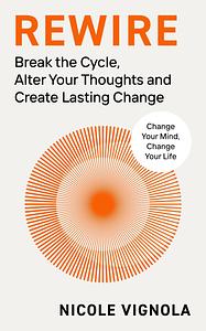 Rewire: Break the Cycle, Alter Your Thoughts and Create Lasting Change by Nicole Vignola