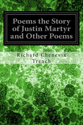 Poems the Story of Justin Martyr and Other Poems by Richard Chenevix Trench