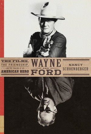 Wayne and Ford: The Films, the Friendship, and the Forging of an American Hero by Nancy Schoenberger