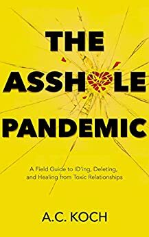 The Asshole Pandemic: A Field Guide to ID'ing, Deleting, and Healing from Toxic Relationships by A.C. Koch