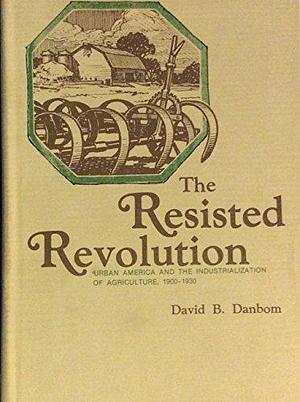 The Resisted Revolution: Urban America and the Industrialization of Agriculture, 1900-1930 by David B. Danbom