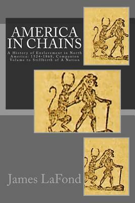 America in Chains: A History of Enslavement in North America: 1524-1868, Companion Volume to Stillbirth of a Nation by James LaFond