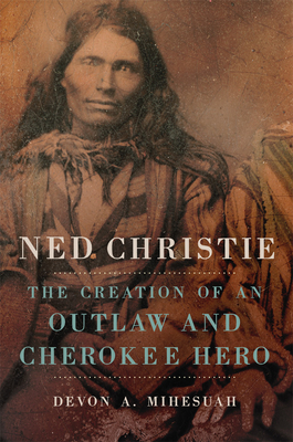 Ned Christie: The Creation of an Outlaw and Cherokee Hero by Devon a. Mihesuah