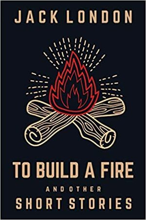 To Build A Fire and Other Short Stories by Jack London