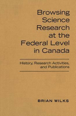 Browsing Science Research at the Federal Level in Canada: History, Research Activities, and Publications by Brian Wilks