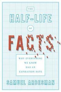 The Half-life of Facts: Why Everything We Know Has an Expiration Date by Samuel Arbesman