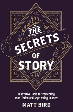 The Secrets of Story: Innovative Tools for Perfecting Your Fiction and Captivating Readers by Matt Bird