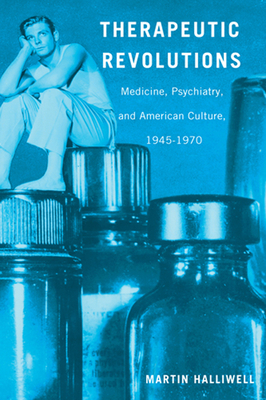 Therapeutic Revolutions: Medicine, Psychiatry, and American Culture, 1945-1970 by Martin Halliwell