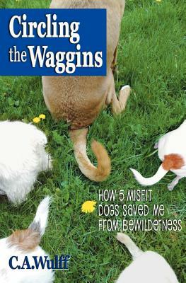 Circling the Waggins: How Five Misfit Dogs Saved Me from Bewilderness by C. A. Wulff