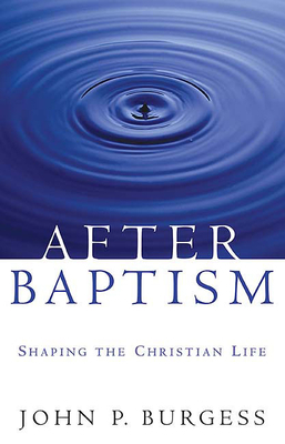 After Baptism: Shaping the Christian Life by John P. Burgess