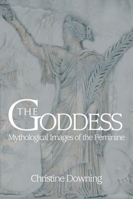 The Goddess: Mythological Images of the Feminine by Christine Downing