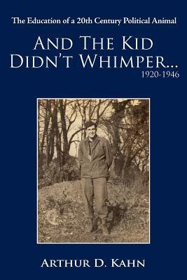 And the Kid Didn't Whimper...1920-1946: The Education of a 20th Century Political Animal by Arthur D. Kahn