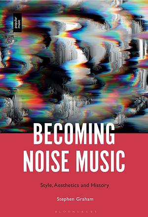 Becoming Noise Music: Style, Aesthetics, and History by Stephen Graham