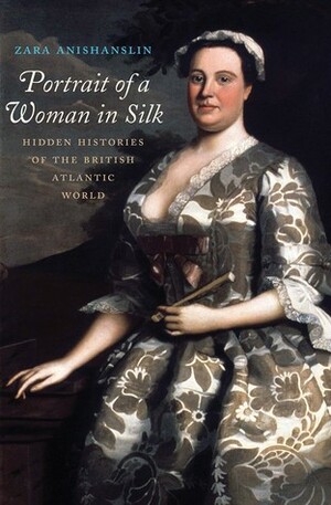 Portrait of a Woman in Silk: Hidden Histories of the British Atlantic World by Zara Anishanslin