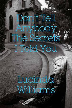 Don't Tell Anybody the Secrets I Told You: A Memoir by Lucinda Williams