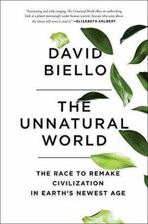 The Unnatural World: The Race to Remake Civilization in Earth's Newest Age by David Biello