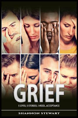 Grief: 5 Lives 5 Stories 1 Need....Acceptance by Shannon Stewart