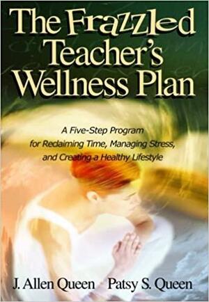 The Frazzled Teacher′s Wellness Plan: A Five Step Program for Reclaiming Time, Managing Stress, and Creating a Healthy Lifestyle by Patsy S. Queen, J. Allen Queen