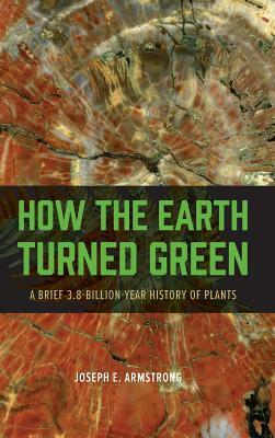 How the Earth Turned Green: A Brief 3.8-Billion-Year History of Plants by Joseph E. Armstrong