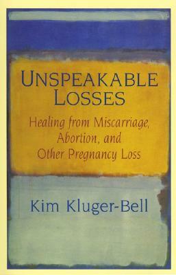 Unspeakable Losses: Healing from Miscarriage, Abortion, and Other Pregnancy Loss by Kim Kluger-Bell