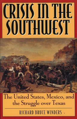 Crisis in the Southwest: The United States, Mexico, and the Struggle Over Texas by Richard Bruce Winders