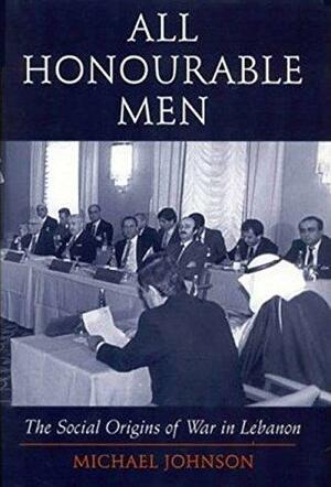 All Honourable Men: The Social Origins of War in Lebanon by Michael Johnson