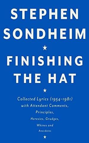 Finishing the Hat: : Collected Lyrics (1954-1981) with Attendant Comments, Principles, Heresies, Grudges, Whines and Anecdotes by Stephen Sondheim, Stephen Sondheim