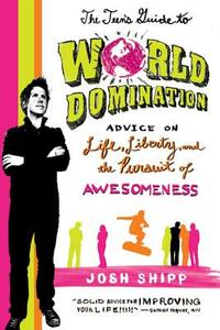 The Teen's Guide to World Domination: Advice on Life, Liberty, and the Pursuit of Awesomeness by Josh Shipp