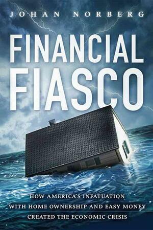 Financial Fiasco: How America's Infatuation With Homeownership and Easy Money Created the Financial Crisis by Johan Norberg