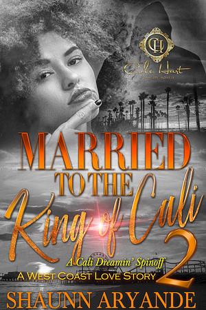 Married To The King Of Cali 2: A West Coast Love Story by Shaunn Aryande, Shaunn Aryande
