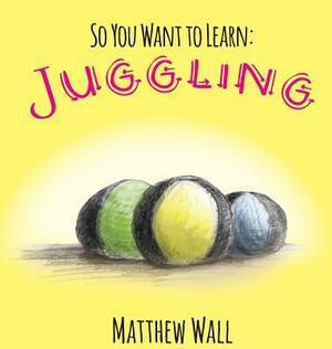 So You Want to Learn: Juggling by Matthew Wall