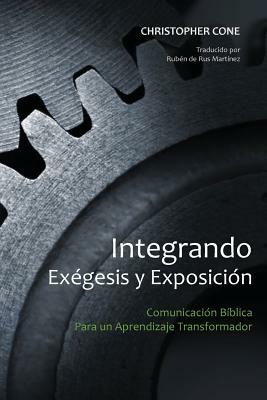 Integrando Exégesis y Exposición: Comunicación Bíblica Para un Aprendizaje Transformador by Christopher Cone