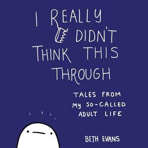 I Really Didn't Think This Through: Tales from My So-Called Adult Life by Beth Evans