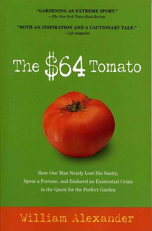 The $64 Dollar Tomato: How One Man Nearly Lost His Sanity, Spent a Fortune, and Endured an Existential Crisis in the Quest for the Perfect Garden by William Alexander