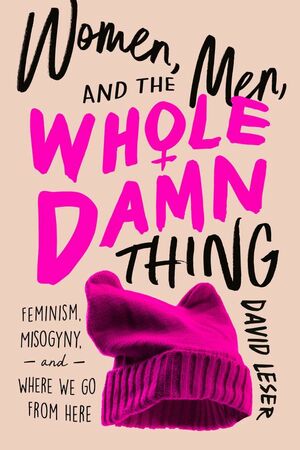 Women, Men, and the Whole Damn Thing: Feminism, Misogyny, and Where We Go From Here by David Leser