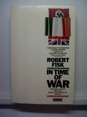 In Time of War: Ireland, Ulster and the Price of Neutrality 1939-45 by Robert Fisk