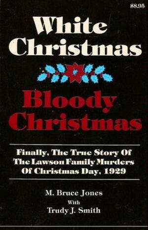 White Christmas-Bloody Christmas: Finally the True Story of the Lawson Family Murders of Christmas Day, 1929 by M. Bruce Jones, Trudy J. Smith