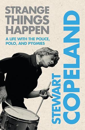 Strange Things Happen: A Life with The Police, Polo, and Pygmies by Stewart Copeland