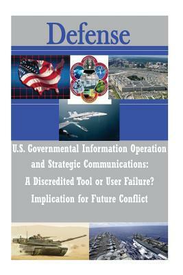 U.S. Governmental Information Operations and Strategic Communications - A Discredited Tool or User Failure? Implications for Future Conflict by U. S. Army War College