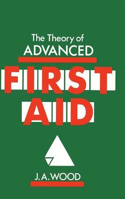 The Theory of Advanced First Aid by J. a. Wood