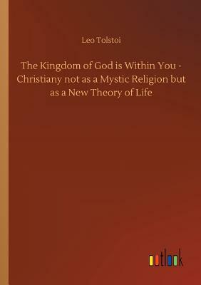 The Kingdom of God Is Within You - Christiany Not as a Mystic Religion But as a New Theory of Life by Leo Tolstoy