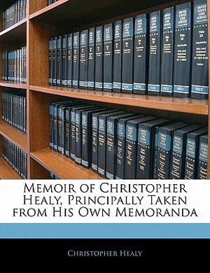 Memoir of Christopher Healy, Principally Taken from His Own Memoranda by Christopher Healy