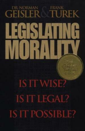 Legislating Morality: Is It Wise? Is It Legal? Is It Possible? by Norman L. Geisler, Frank Turek