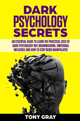 Dark psychology secrets: An essential guide to learn the practical uses of dark psychology NLP, brain washing, emotional influence and how to s by Tony Gray