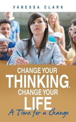 Change Your Thinking, Change Your Life: A Time for a Change by Vanessa Clark