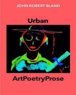 Urban ArtPoetryProse by John Robert Bland