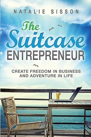 The Suitcase Entrepreneur: Create freedom in business and adventure in life by Natalie Sisson, Natalie Sisson